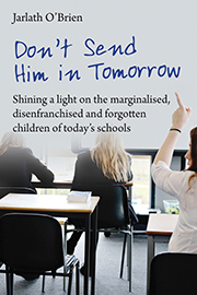 Don't Send Him in Tomorrow: Shining a light on the marginalised, disenfranchised and forgotten children of today's schools